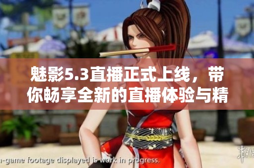 魅影5.3直播正式上线，带你畅享全新的直播体验与精彩内容