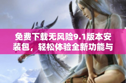 免费下载无风险9.1版本安装包，轻松体验全新功能与特色