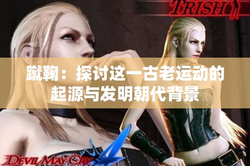 蹴鞠：探讨这一古老运动的起源与发明朝代背景