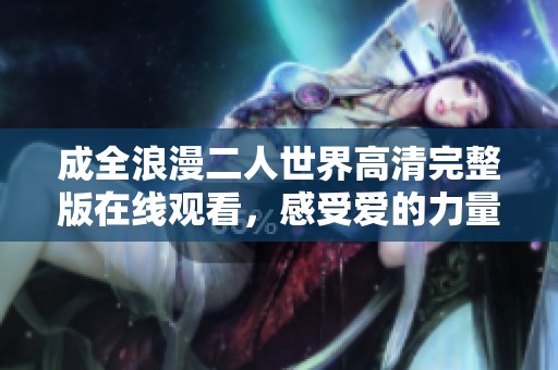 成全浪漫二人世界高清完整版在线观看，感受爱的力量与甜蜜瞬间