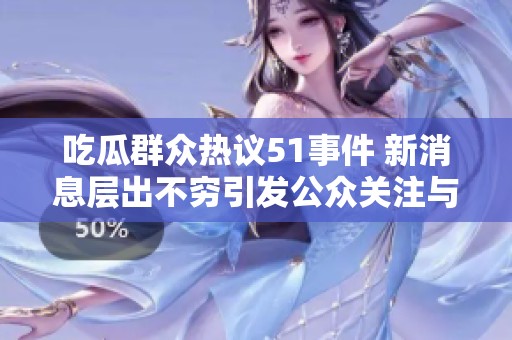 吃瓜群众热议51事件 新消息层出不穷引发公众关注与讨论