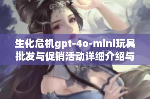 生化危机gpt-4o-mini玩具批发与促销活动详细介绍与优惠信息