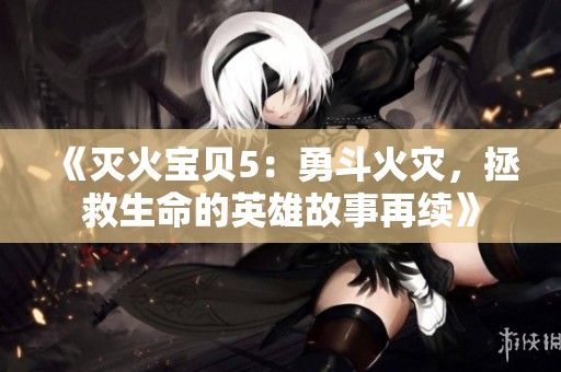 《灭火宝贝5：勇斗火灾，拯救生命的英雄故事再续》