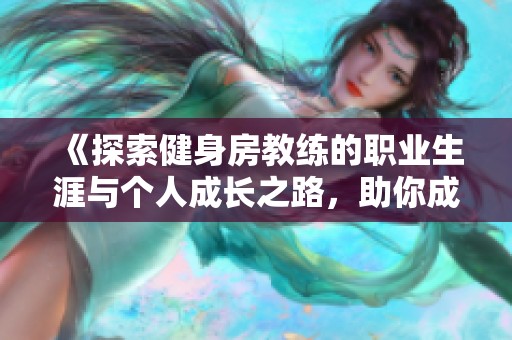 《探索健身房教练的职业生涯与个人成长之路，助你成功变身健身达人》