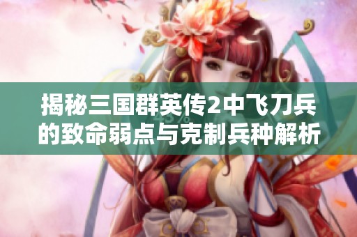 揭秘三国群英传2中飞刀兵的致命弱点与克制兵种解析