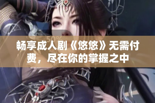 畅享成人剧《悠悠》无需付费，尽在你的掌握之中