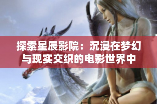 探索星辰影院：沉浸在梦幻与现实交织的电影世界中