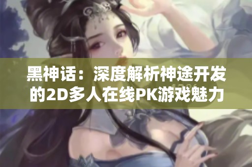 黑神话：深度解析神途开发的2D多人在线PK游戏魅力与实用攻略