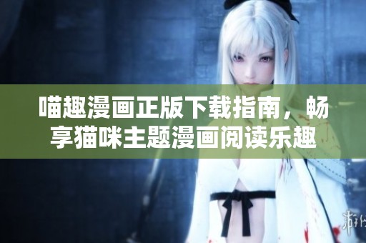 喵趣漫画正版下载指南，畅享猫咪主题漫画阅读乐趣