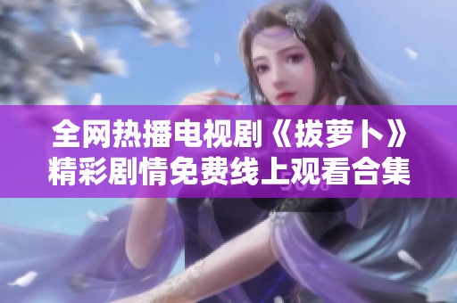 全网热播电视剧《拔萝卜》精彩剧情免费线上观看合集分享