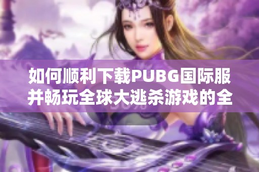 如何顺利下载PUBG国际服并畅玩全球大逃杀游戏的全面指南