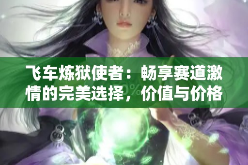 飞车炼狱使者：畅享赛道激情的完美选择，价值与价格的华丽共舞