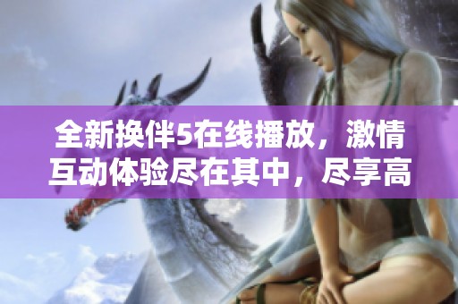 全新换伴5在线播放，激情互动体验尽在其中，尽享高清免费服务