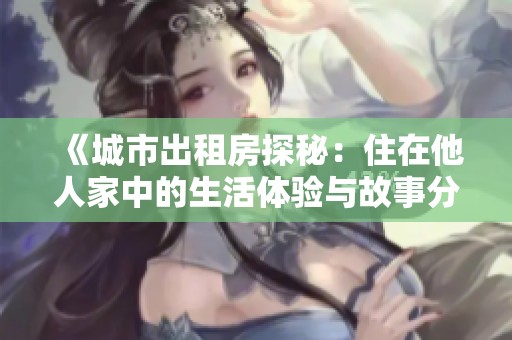 《城市出租房探秘：住在他人家中的生活体验与故事分享》