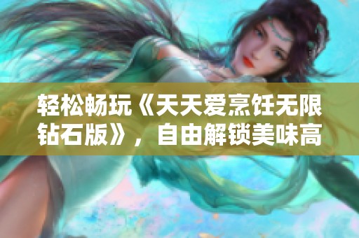 轻松畅玩《天天爱烹饪无限钻石版》，自由解锁美味高级食材体验