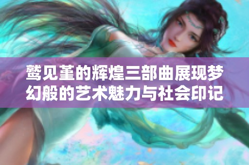 鹫见堇的辉煌三部曲展现梦幻般的艺术魅力与社会印记