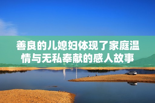 善良的儿媳妇体现了家庭温情与无私奉献的感人故事
