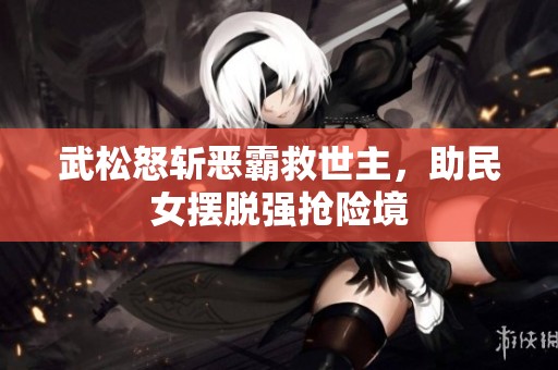 武松怒斩恶霸救世主，助民女摆脱强抢险境