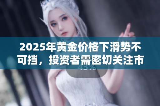 2025年黄金价格下滑势不可挡，投资者需密切关注市场动态