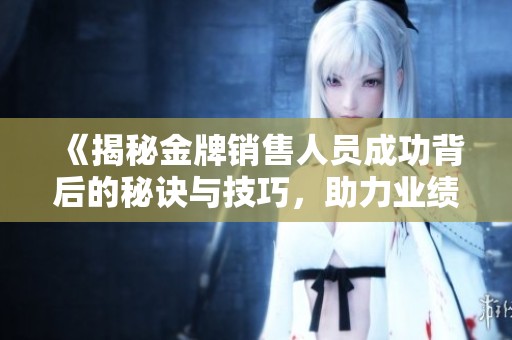 《揭秘金牌销售人员成功背后的秘诀与技巧，助力业绩飞跃》