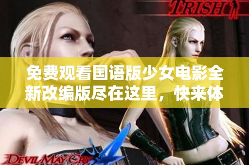 免费观看国语版少女电影全新改编版尽在这里，快来体验吧