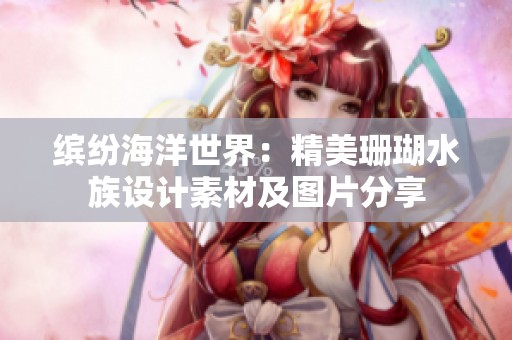 缤纷海洋世界：精美珊瑚水族设计素材及图片分享