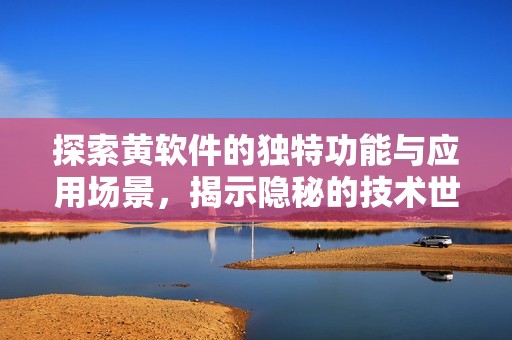 探索黄软件的独特功能与应用场景，揭示隐秘的技术世界
