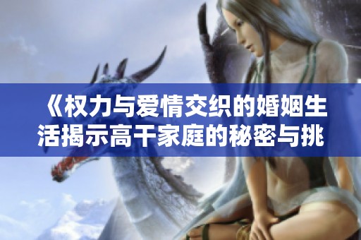 《权力与爱情交织的婚姻生活揭示高干家庭的秘密与挑战》
