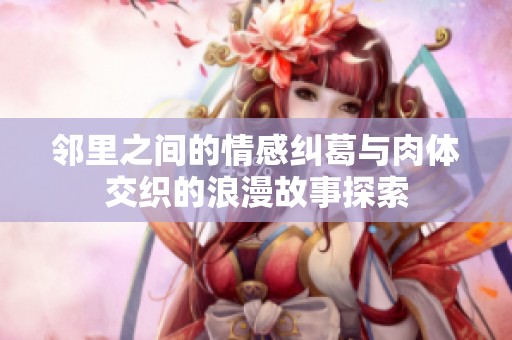 邻里之间的情感纠葛与肉体交织的浪漫故事探索