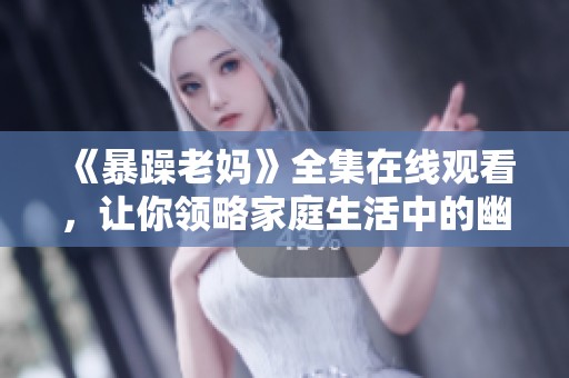 《暴躁老妈》全集在线观看，让你领略家庭生活中的幽默与温情