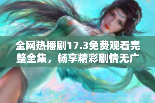 全网热播剧17.3免费观看完整全集，畅享精彩剧情无广告干扰