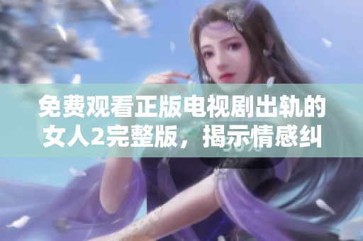 免费观看正版电视剧出轨的女人2完整版，揭示情感纠葛与人性深层冲突