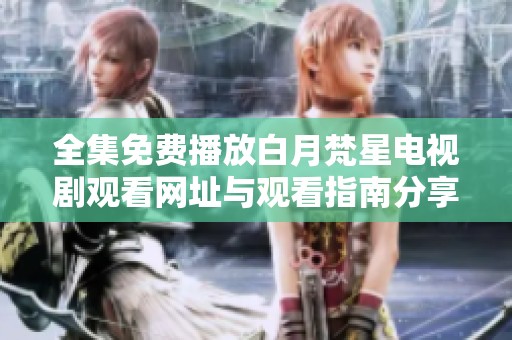 全集免费播放白月梵星电视剧观看网址与观看指南分享