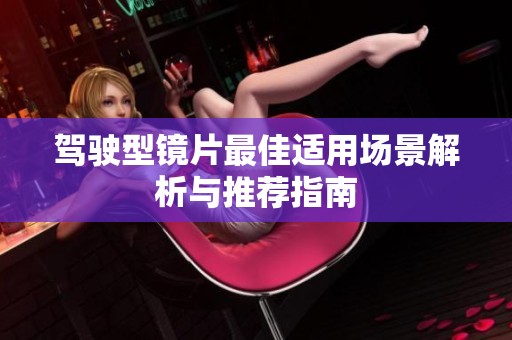 驾驶型镜片最佳适用场景解析与推荐指南
