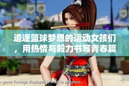 追逐篮球梦想的运动女孩们，用热情与毅力书写青春篇章