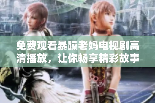 免费观看暴躁老妈电视剧高清播放，让你畅享精彩故事与感人亲情