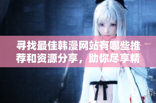 寻找最佳韩漫网站有哪些推荐和资源分享，助你尽享精彩漫画之旅