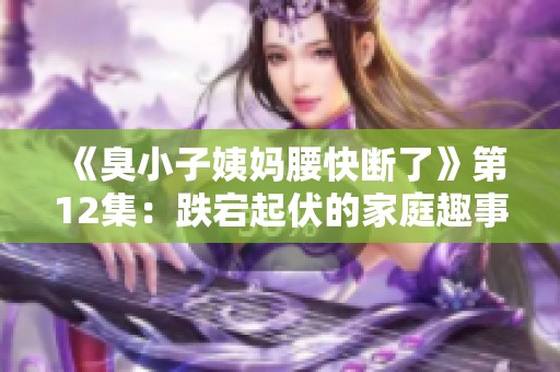 《臭小子姨妈腰快断了》第12集：跌宕起伏的家庭趣事再度来袭
