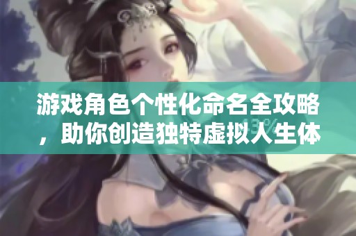 游戏角色个性化命名全攻略，助你创造独特虚拟人生体验