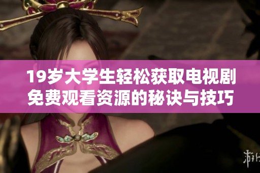 19岁大学生轻松获取电视剧免费观看资源的秘诀与技巧分享