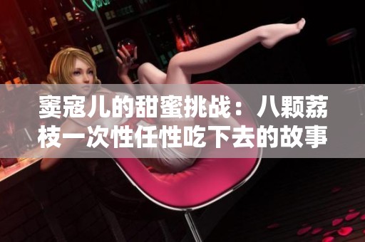 窦寇儿的甜蜜挑战：八颗荔枝一次性任性吃下去的故事