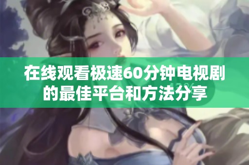 在线观看极速60分钟电视剧的最佳平台和方法分享