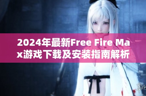 2024年最新Free Fire Max游戏下载及安装指南解析