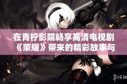 在青柠影院畅享高清电视剧《荣耀》带来的精彩故事与情感体验