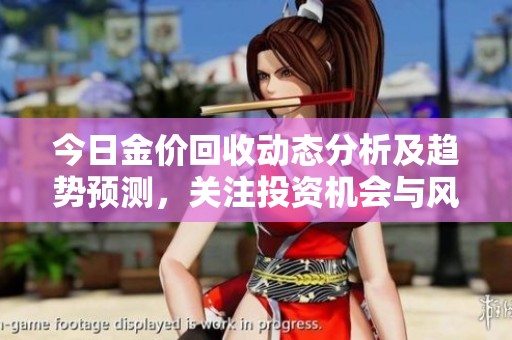 今日金价回收动态分析及趋势预测，关注投资机会与风险管理