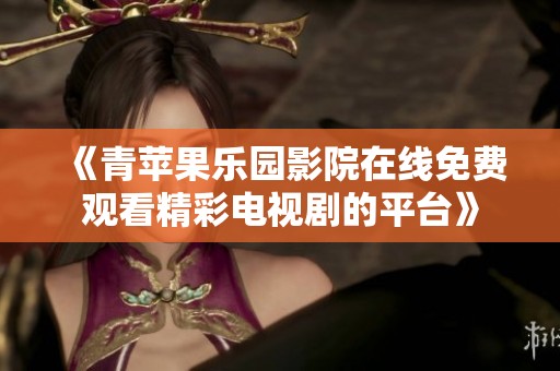 《青苹果乐园影院在线免费观看精彩电视剧的平台》