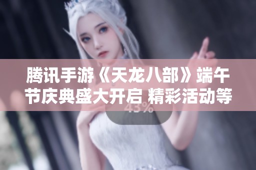 腾讯手游《天龙八部》端午节庆典盛大开启 精彩活动等你参与