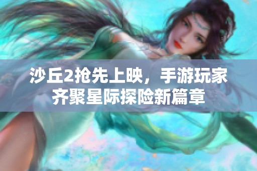沙丘2抢先上映，手游玩家齐聚星际探险新篇章