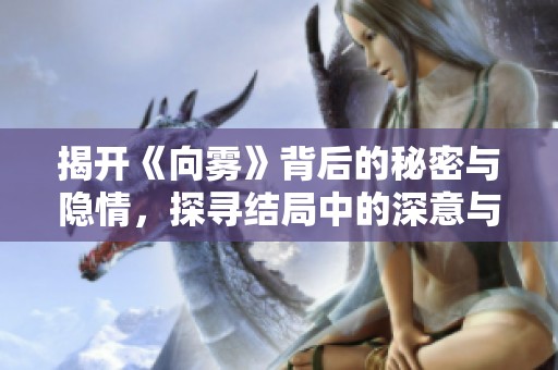 揭开《向雾》背后的秘密与隐情，探寻结局中的深意与反转