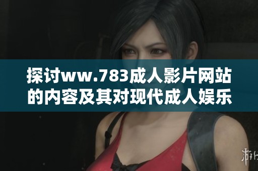 探讨ww.783成人影片网站的内容及其对现代成人娱乐行业的影响